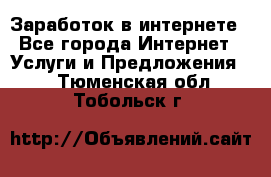 Заработок в интернете - Все города Интернет » Услуги и Предложения   . Тюменская обл.,Тобольск г.